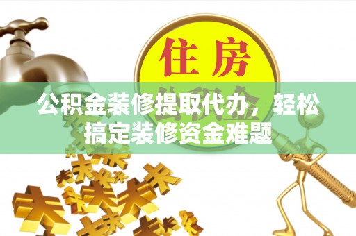 潼关公积金装修提取代办，轻松搞定装修资金难题