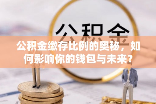 潼关公积金缴存比例的奥秘，如何影响你的钱包与未来？