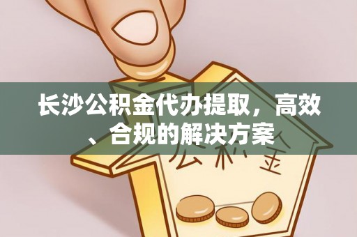 潼关长沙公积金代办提取，高效、合规的解决方案
