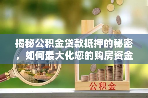 潼关揭秘公积金贷款抵押的秘密，如何最大化您的购房资金