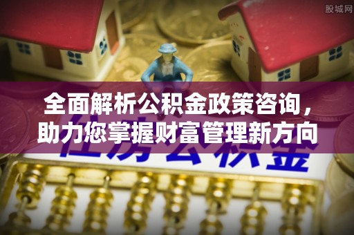 潼关全面解析公积金政策咨询，助力您掌握财富管理新方向