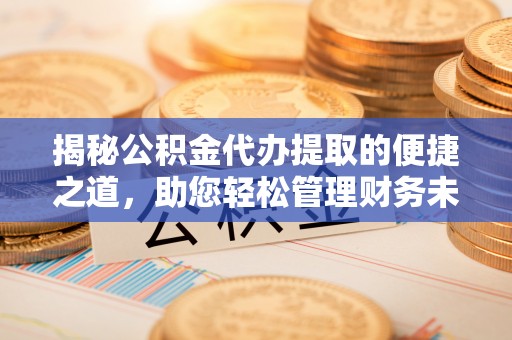 潼关揭秘公积金代办提取的便捷之道，助您轻松管理财务未来