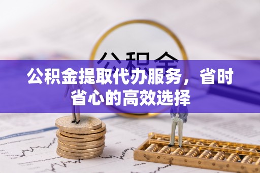 潼关公积金提取代办服务，省时省心的高效选择