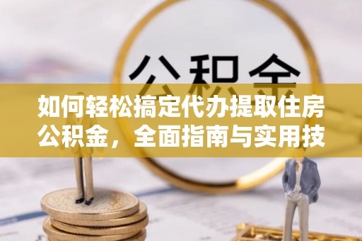 潼关如何轻松搞定代办提取住房公积金，全面指南与实用技巧