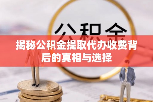 潼关揭秘公积金提取代办收费背后的真相与选择
