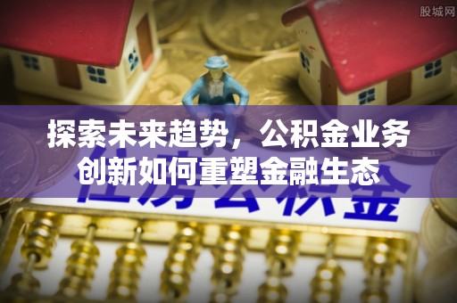 潼关探索未来趋势，公积金业务创新如何重塑金融生态
