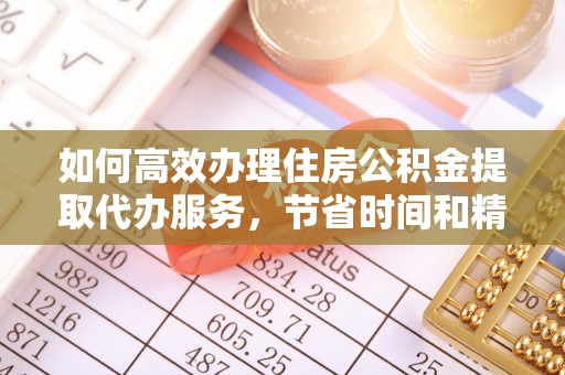 潼关如何高效办理住房公积金提取代办服务，节省时间和精力