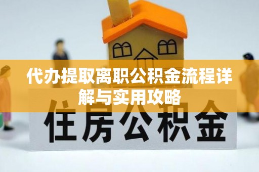 潼关代办提取离职公积金流程详解与实用攻略