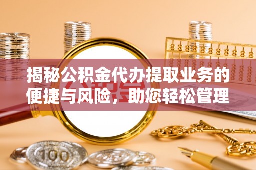 潼关揭秘公积金代办提取业务的便捷与风险，助您轻松管理财务