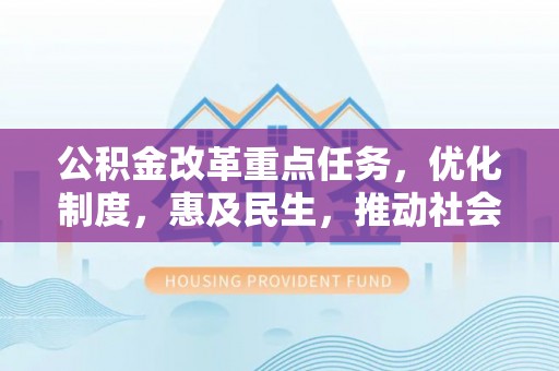 潼关公积金改革重点任务，优化制度，惠及民生，推动社会公平发展