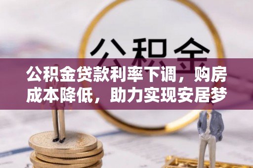 潼关公积金贷款利率下调，购房成本降低，助力实现安居梦