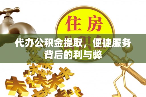 潼关代办公积金提取，便捷服务背后的利与弊