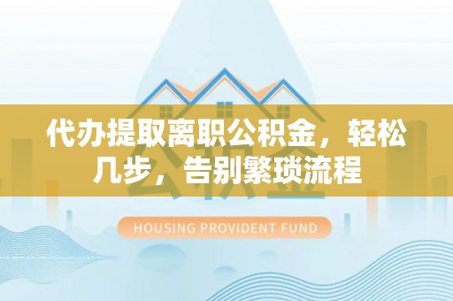 潼关代办提取离职公积金，轻松几步，告别繁琐流程