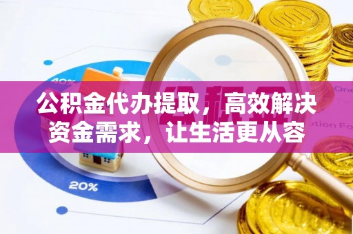 潼关公积金代办提取，高效解决资金需求，让生活更从容
