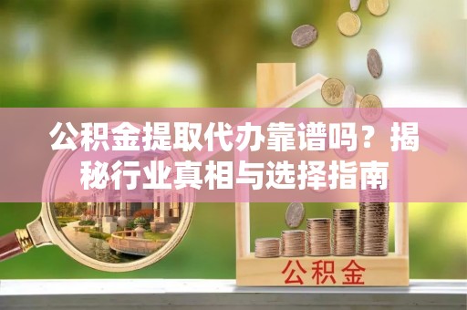 潼关公积金提取代办靠谱吗？揭秘行业真相与选择指南