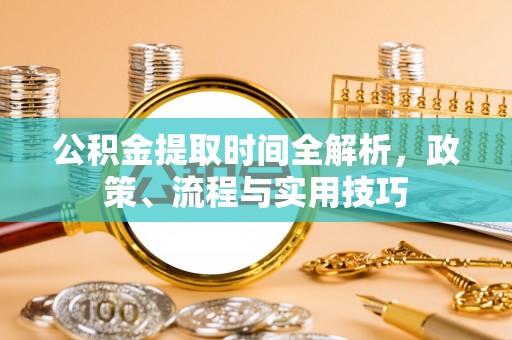 潼关公积金提取时间全解析，政策、流程与实用技巧