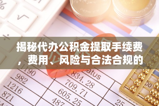 潼关揭秘代办公积金提取手续费，费用、风险与合法合规的全解析