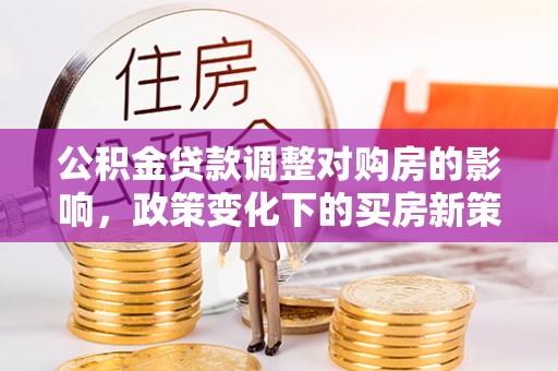 潼关公积金贷款调整对购房的影响，政策变化下的买房新策略