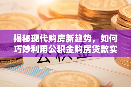 潼关揭秘现代购房新趋势，如何巧妙利用公积金购房贷款实现梦想家园