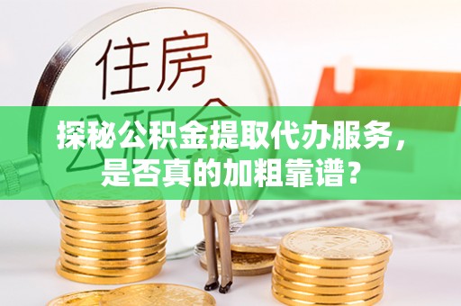 潼关探秘公积金提取代办服务，是否真的加粗靠谱？