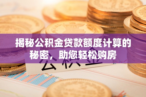 潼关揭秘公积金贷款额度计算的秘密，助您轻松购房