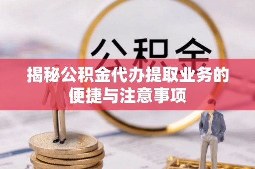 潼关揭秘公积金代办提取业务的便捷与注意事项
