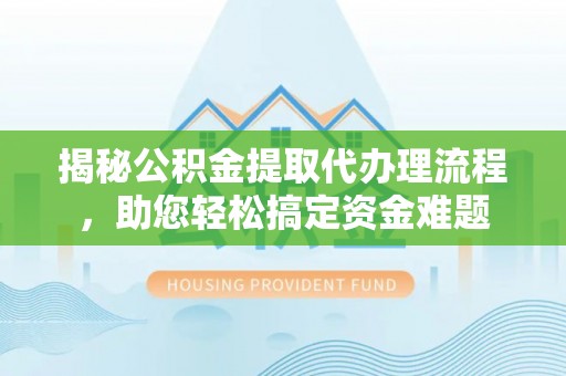 潼关揭秘公积金提取代办理流程，助您轻松搞定资金难题