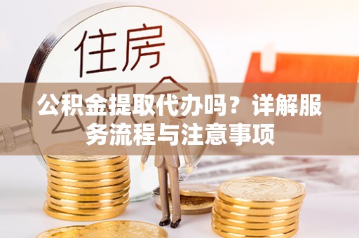 潼关公积金提取代办吗？详解服务流程与注意事项