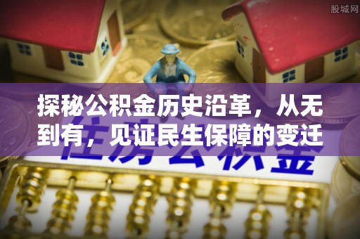 潼关探秘公积金历史沿革，从无到有，见证民生保障的变迁
