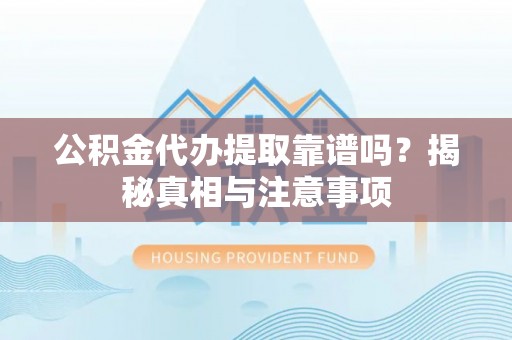 潼关公积金代办提取靠谱吗？揭秘真相与注意事项