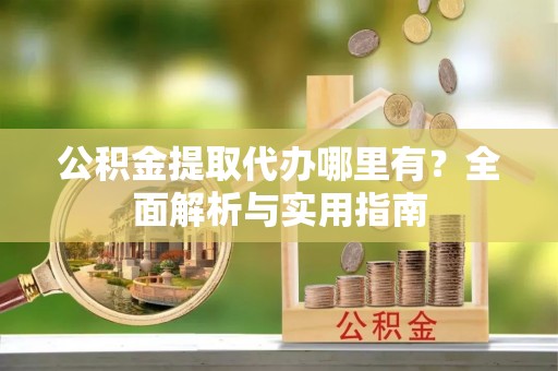 潼关公积金提取代办哪里有？全面解析与实用指南
