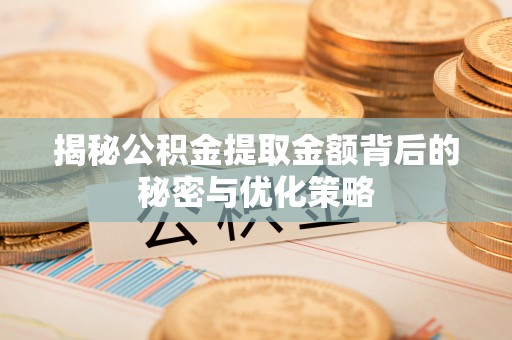 潼关揭秘公积金提取金额背后的秘密与优化策略