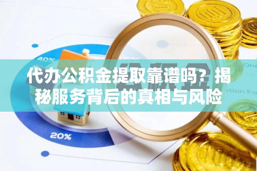 潼关代办公积金提取靠谱吗？揭秘服务背后的真相与风险