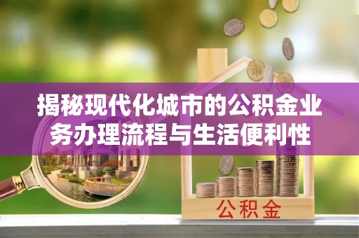 潼关揭秘现代化城市的公积金业务办理流程与生活便利性