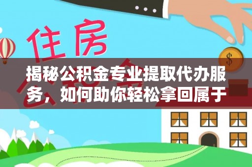 潼关揭秘公积金专业提取代办服务，如何助你轻松拿回属于你的资金