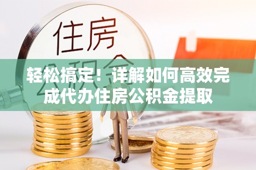 潼关轻松搞定！详解如何高效完成代办住房公积金提取
