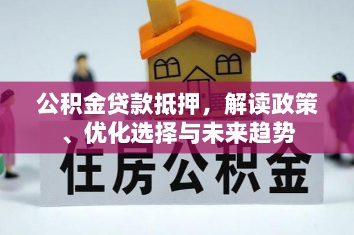 潼关公积金贷款抵押，解读政策、优化选择与未来趋势