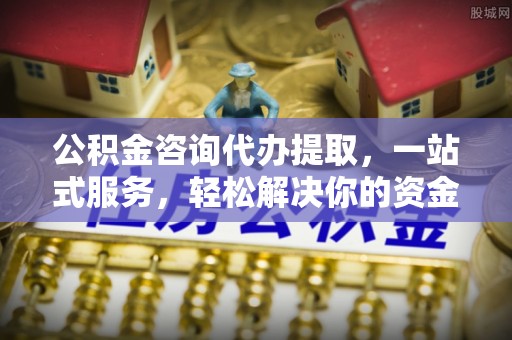 潼关公积金咨询代办提取，一站式服务，轻松解决你的资金难题