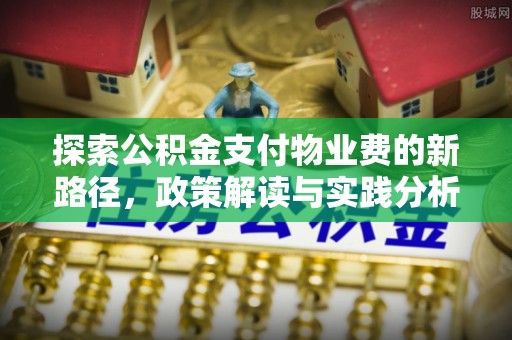 潼关探索公积金支付物业费的新路径，政策解读与实践分析