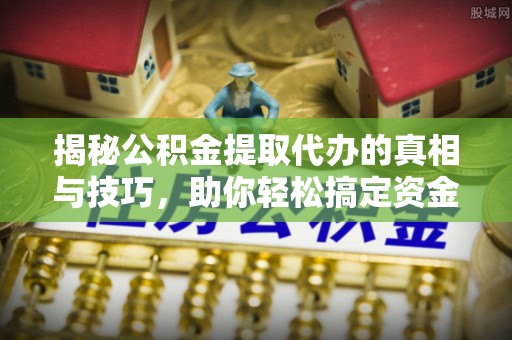 潼关揭秘公积金提取代办的真相与技巧，助你轻松搞定资金流动问题