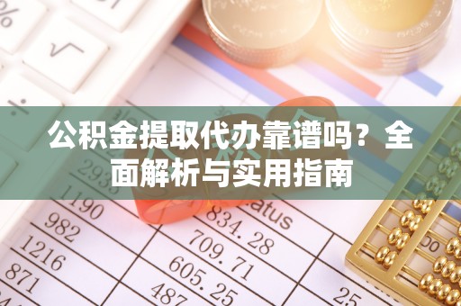 潼关公积金提取代办靠谱吗？全面解析与实用指南