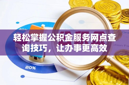 潼关轻松掌握公积金服务网点查询技巧，让办事更高效