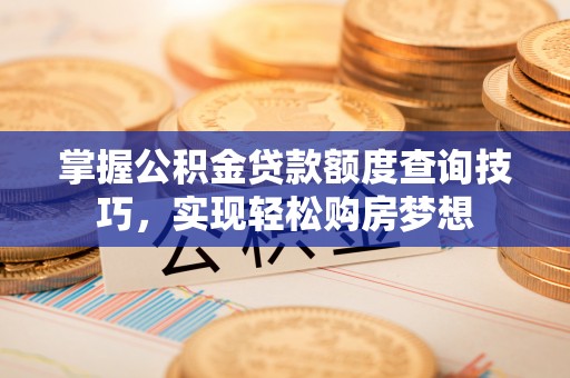 潼关掌握公积金贷款额度查询技巧，实现轻松购房梦想