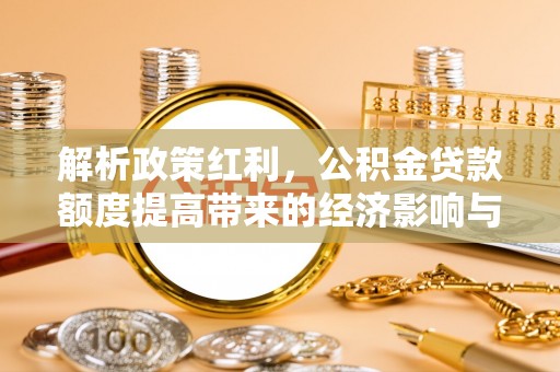 潼关解析政策红利，公积金贷款额度提高带来的经济影响与生活改变