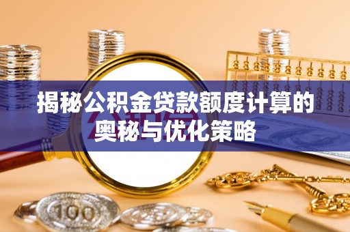 潼关揭秘公积金贷款额度计算的奥秘与优化策略