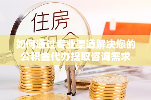 潼关如何通过专业渠道解决您的公积金代办提取咨询需求