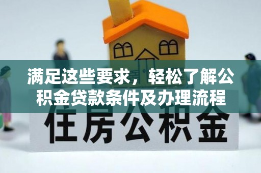 潼关满足这些要求，轻松了解公积金贷款条件及办理流程