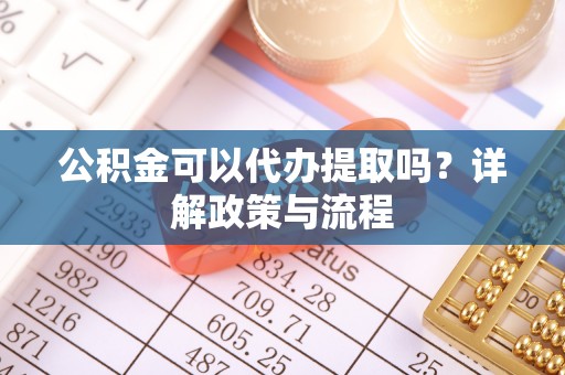 潼关公积金可以代办提取吗？详解政策与流程