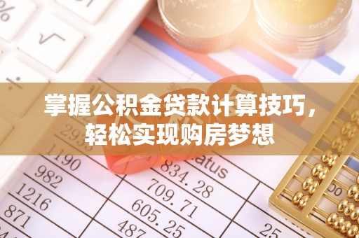 潼关掌握公积金贷款计算技巧，轻松实现购房梦想