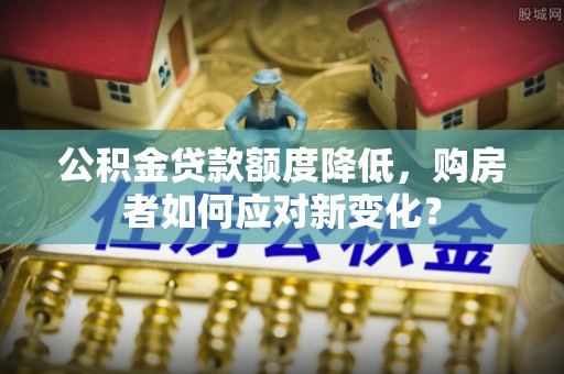 潼关公积金贷款额度降低，购房者如何应对新变化？